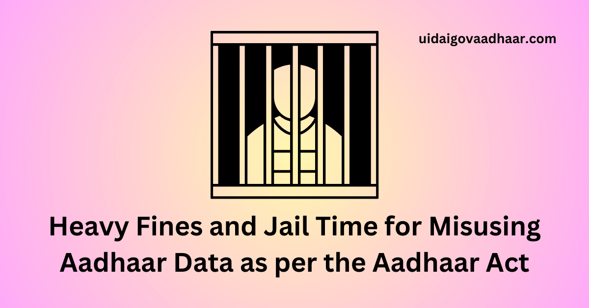 Heavy Fines and Jail Time for Misusing Aadhaar Data as per the Aadhaar Act